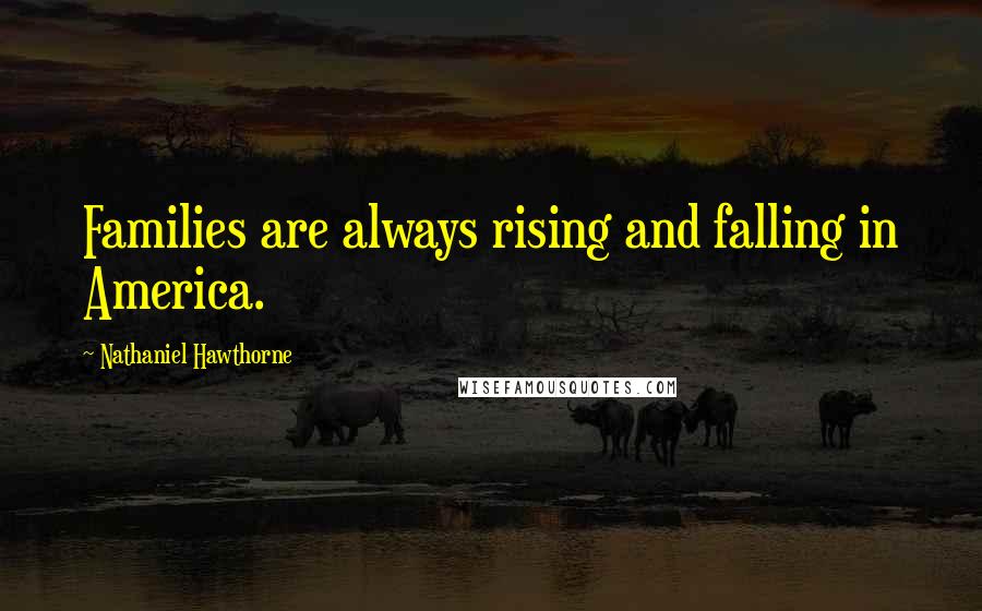 Nathaniel Hawthorne Quotes: Families are always rising and falling in America.