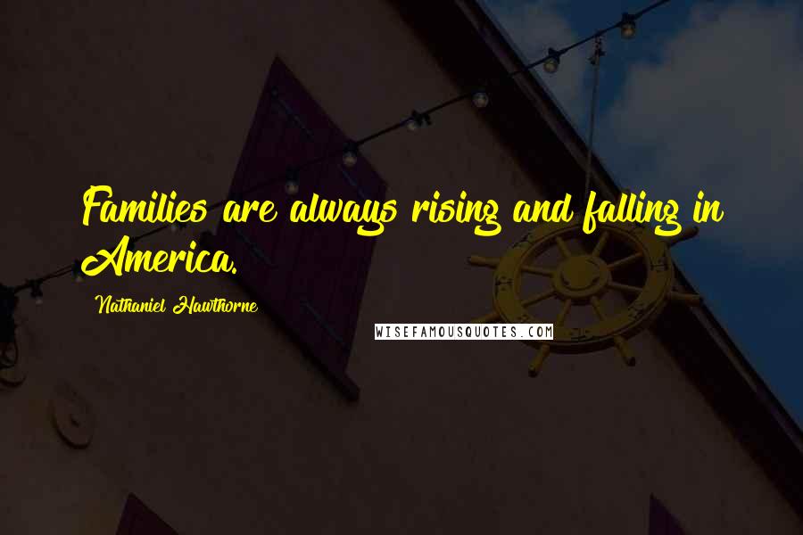 Nathaniel Hawthorne Quotes: Families are always rising and falling in America.