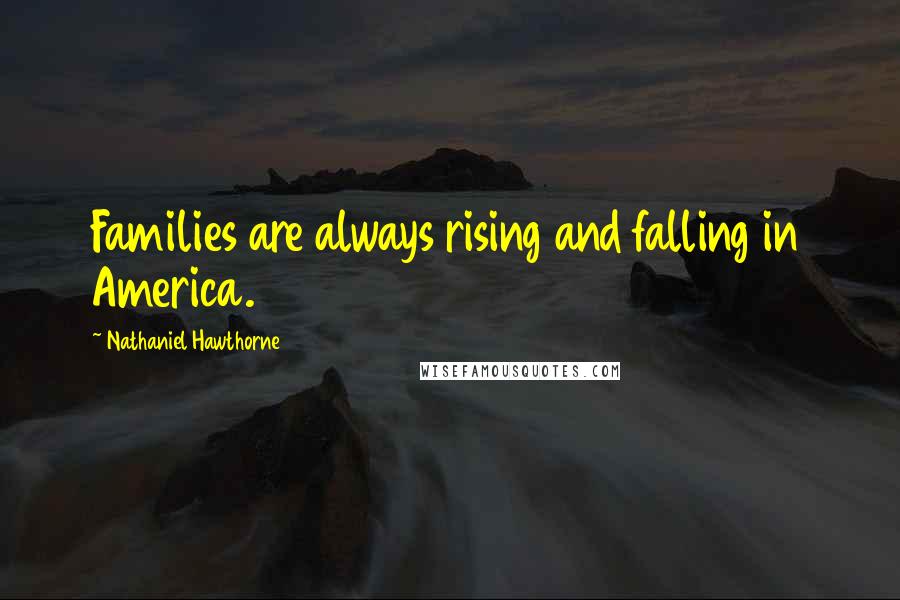 Nathaniel Hawthorne Quotes: Families are always rising and falling in America.