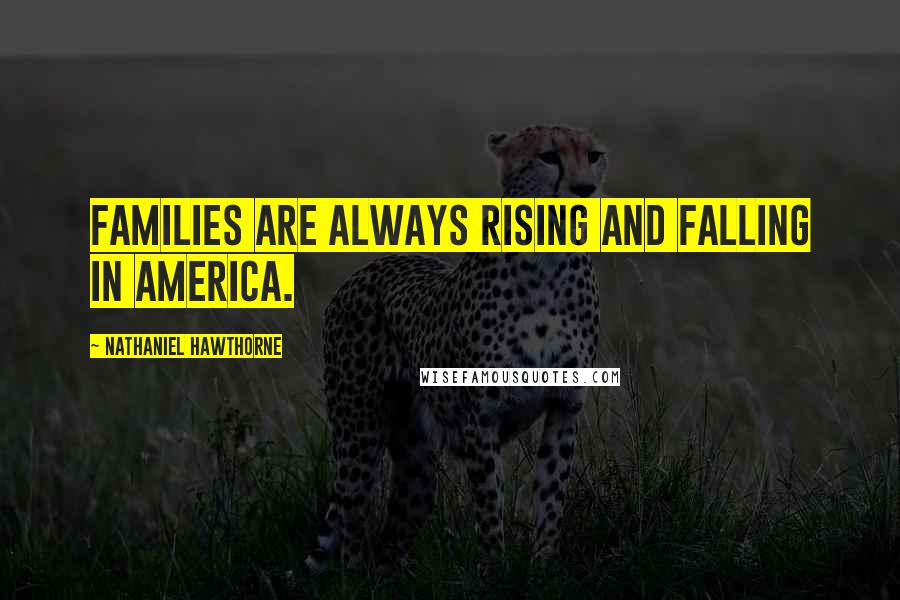 Nathaniel Hawthorne Quotes: Families are always rising and falling in America.