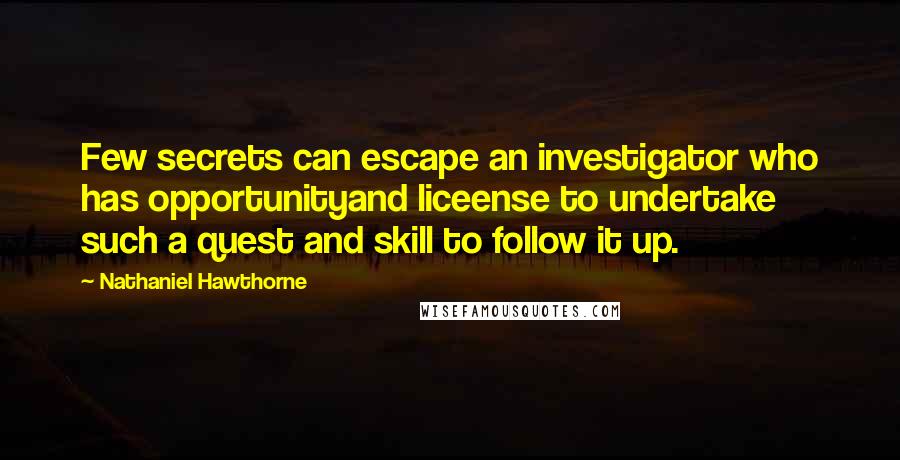 Nathaniel Hawthorne Quotes: Few secrets can escape an investigator who has opportunityand liceense to undertake such a quest and skill to follow it up.