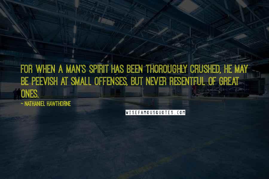 Nathaniel Hawthorne Quotes: For when a man's spirit has been thoroughly crushed, he may be peevish at small offenses, but never resentful of great ones.