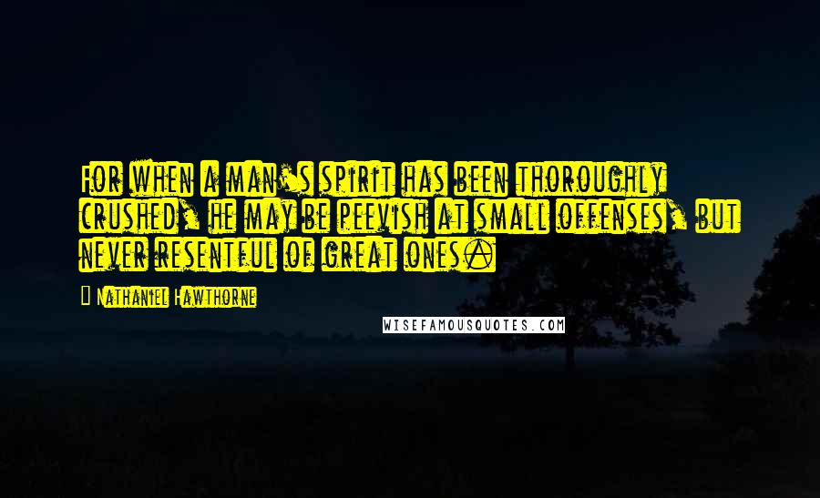 Nathaniel Hawthorne Quotes: For when a man's spirit has been thoroughly crushed, he may be peevish at small offenses, but never resentful of great ones.