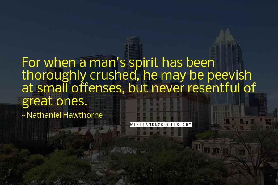 Nathaniel Hawthorne Quotes: For when a man's spirit has been thoroughly crushed, he may be peevish at small offenses, but never resentful of great ones.