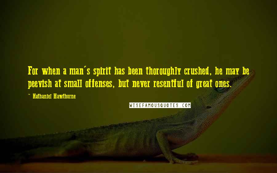 Nathaniel Hawthorne Quotes: For when a man's spirit has been thoroughly crushed, he may be peevish at small offenses, but never resentful of great ones.