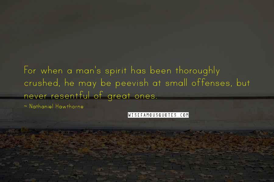 Nathaniel Hawthorne Quotes: For when a man's spirit has been thoroughly crushed, he may be peevish at small offenses, but never resentful of great ones.