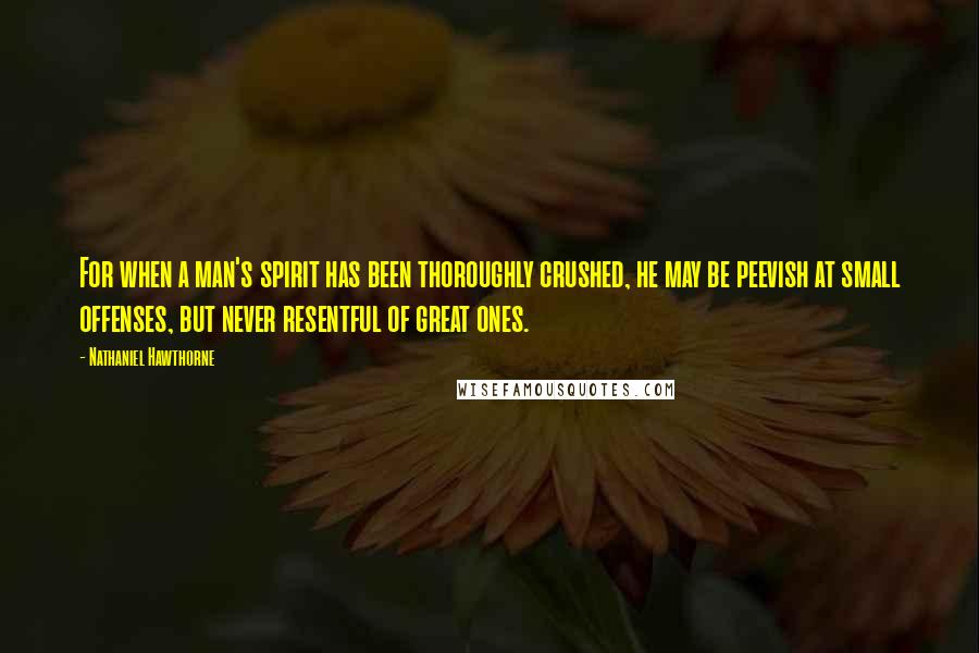 Nathaniel Hawthorne Quotes: For when a man's spirit has been thoroughly crushed, he may be peevish at small offenses, but never resentful of great ones.