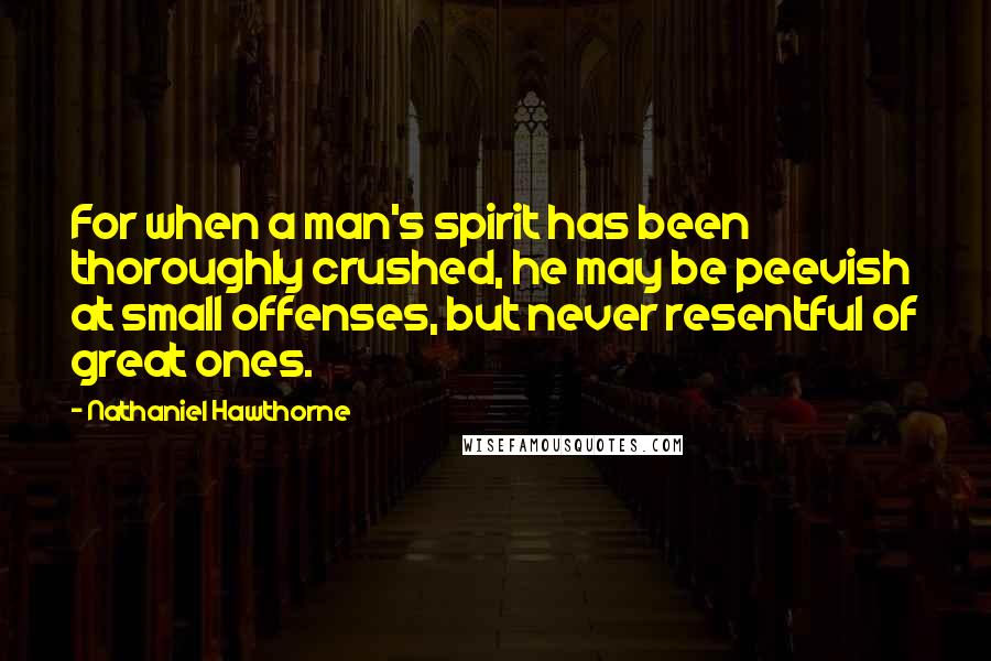 Nathaniel Hawthorne Quotes: For when a man's spirit has been thoroughly crushed, he may be peevish at small offenses, but never resentful of great ones.