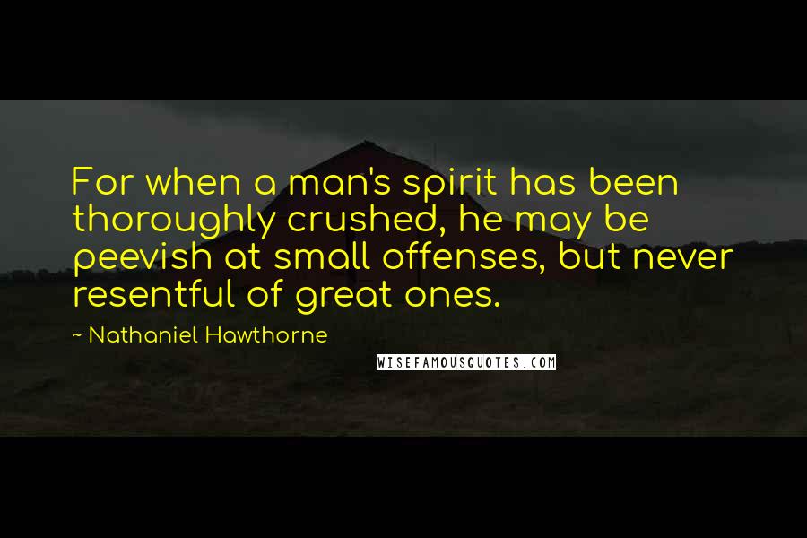 Nathaniel Hawthorne Quotes: For when a man's spirit has been thoroughly crushed, he may be peevish at small offenses, but never resentful of great ones.