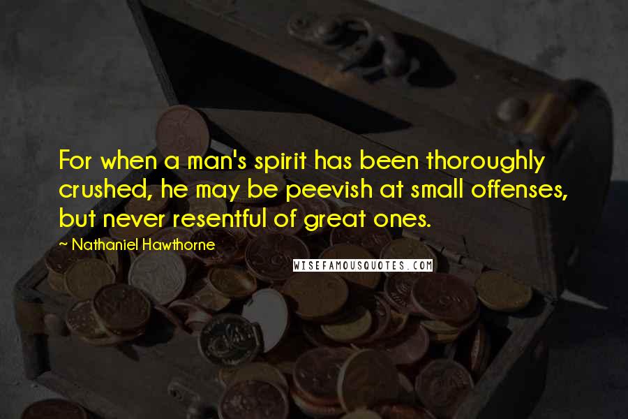 Nathaniel Hawthorne Quotes: For when a man's spirit has been thoroughly crushed, he may be peevish at small offenses, but never resentful of great ones.