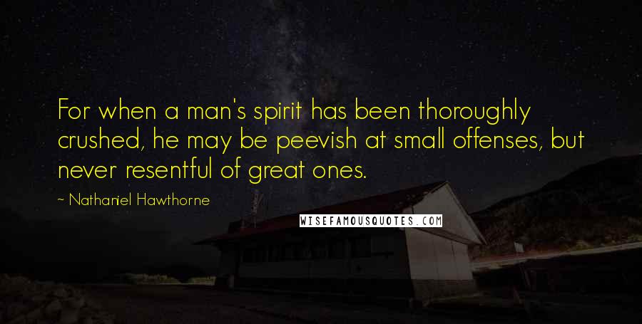 Nathaniel Hawthorne Quotes: For when a man's spirit has been thoroughly crushed, he may be peevish at small offenses, but never resentful of great ones.