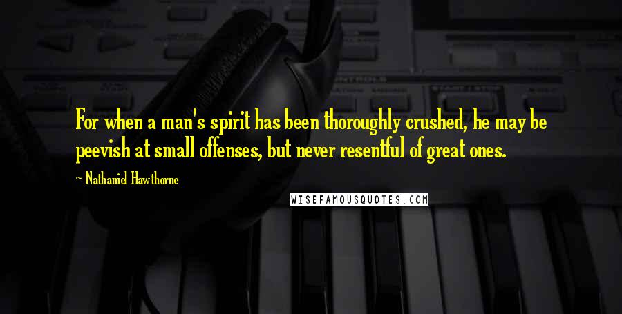 Nathaniel Hawthorne Quotes: For when a man's spirit has been thoroughly crushed, he may be peevish at small offenses, but never resentful of great ones.