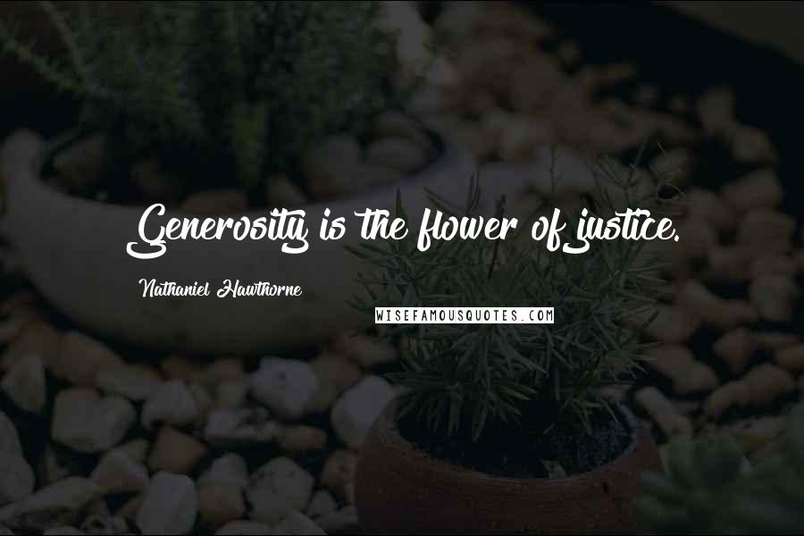 Nathaniel Hawthorne Quotes: Generosity is the flower of justice.