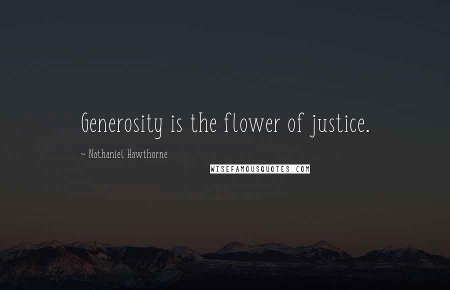 Nathaniel Hawthorne Quotes: Generosity is the flower of justice.