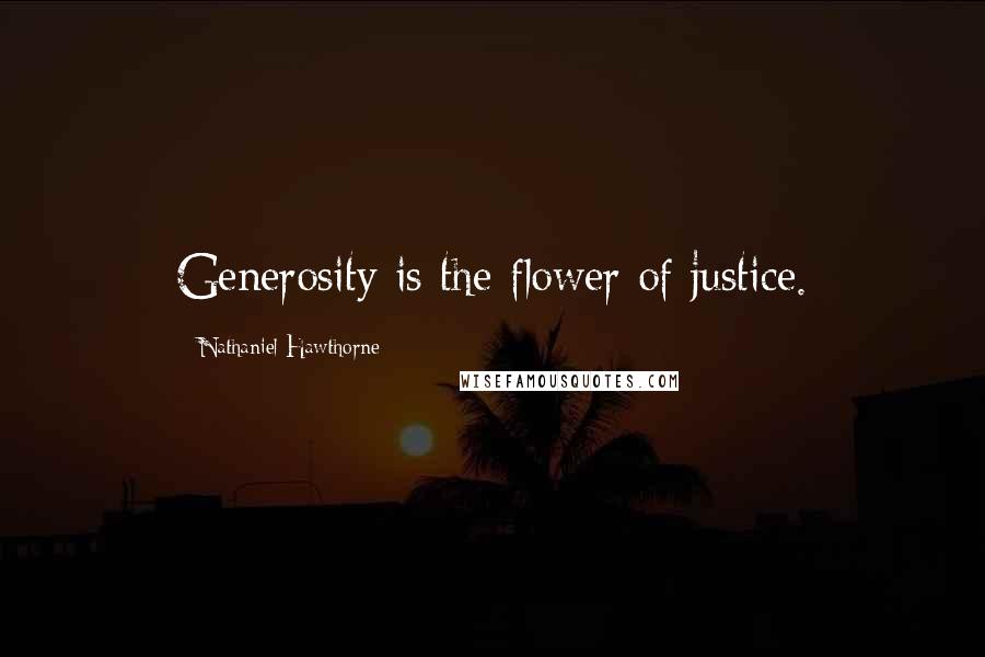 Nathaniel Hawthorne Quotes: Generosity is the flower of justice.