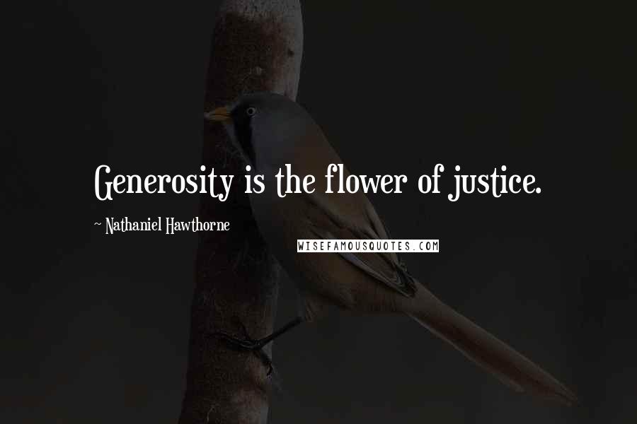 Nathaniel Hawthorne Quotes: Generosity is the flower of justice.