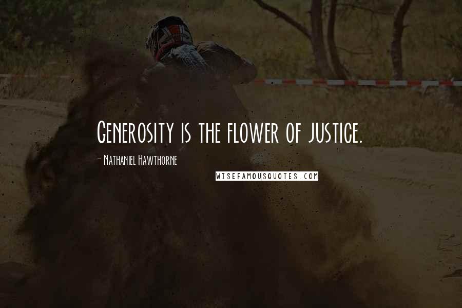 Nathaniel Hawthorne Quotes: Generosity is the flower of justice.