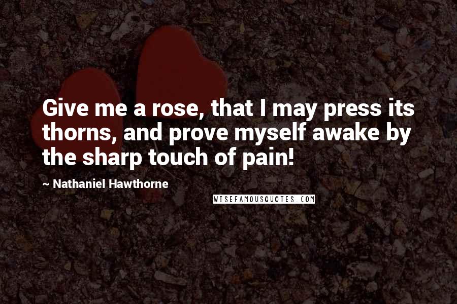 Nathaniel Hawthorne Quotes: Give me a rose, that I may press its thorns, and prove myself awake by the sharp touch of pain!