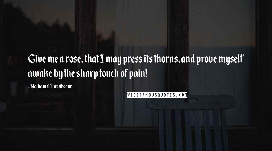 Nathaniel Hawthorne Quotes: Give me a rose, that I may press its thorns, and prove myself awake by the sharp touch of pain!