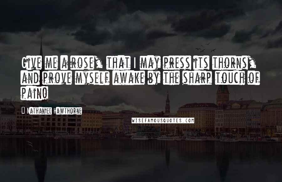 Nathaniel Hawthorne Quotes: Give me a rose, that I may press its thorns, and prove myself awake by the sharp touch of pain!