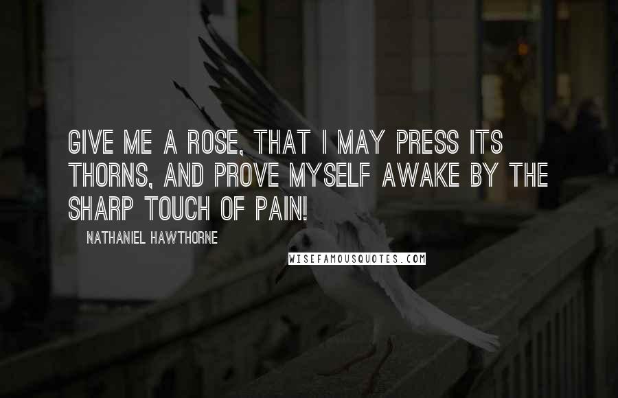 Nathaniel Hawthorne Quotes: Give me a rose, that I may press its thorns, and prove myself awake by the sharp touch of pain!