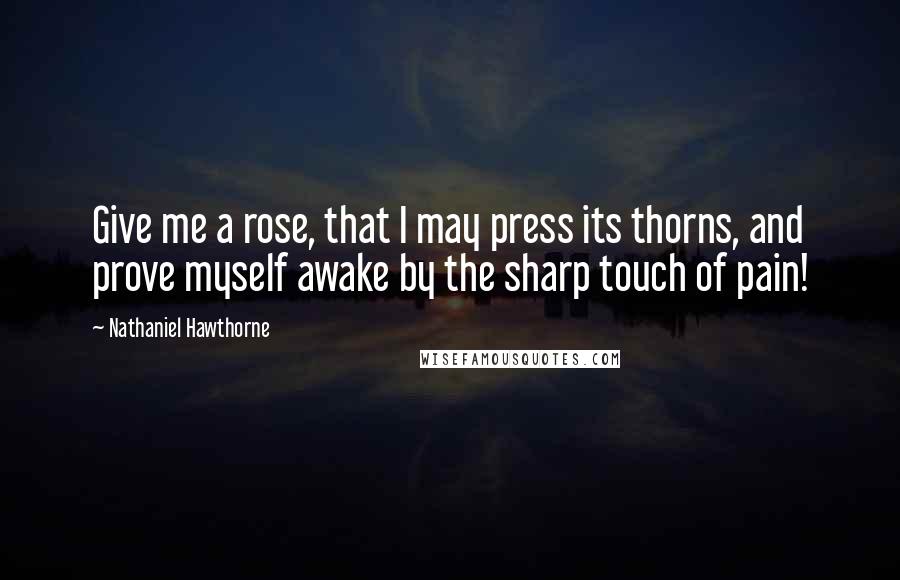 Nathaniel Hawthorne Quotes: Give me a rose, that I may press its thorns, and prove myself awake by the sharp touch of pain!