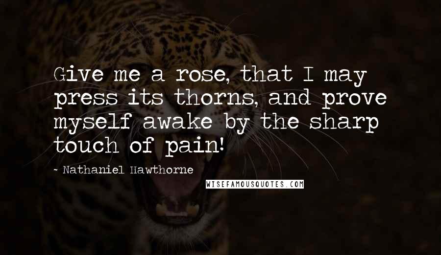 Nathaniel Hawthorne Quotes: Give me a rose, that I may press its thorns, and prove myself awake by the sharp touch of pain!