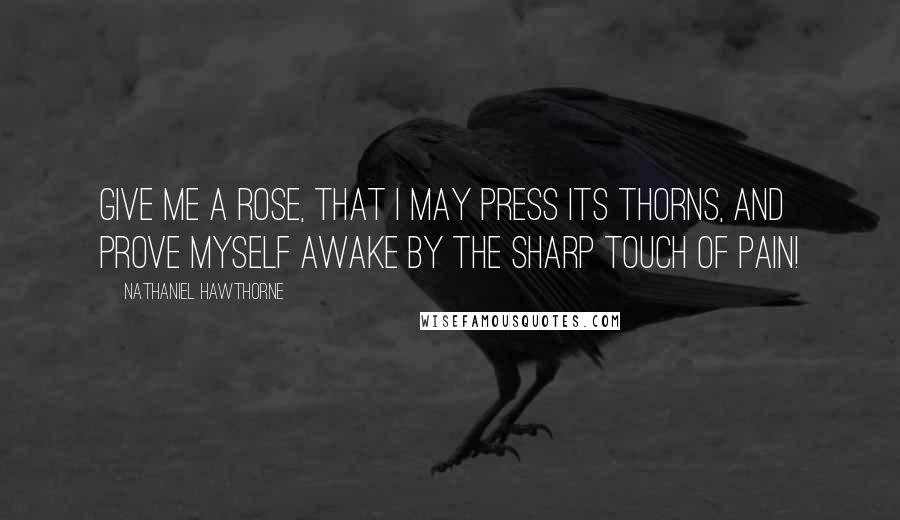 Nathaniel Hawthorne Quotes: Give me a rose, that I may press its thorns, and prove myself awake by the sharp touch of pain!