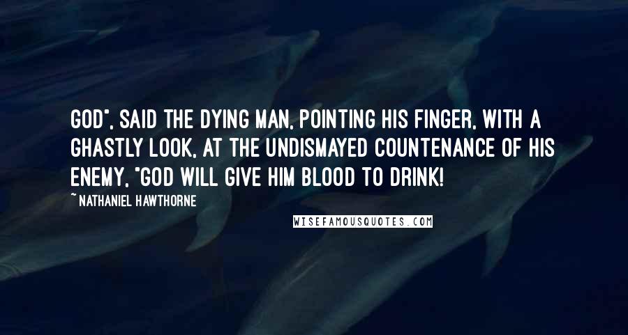 Nathaniel Hawthorne Quotes: God", said the dying man, pointing his finger, with a ghastly look, at the undismayed countenance of his enemy, "God will give him blood to drink!