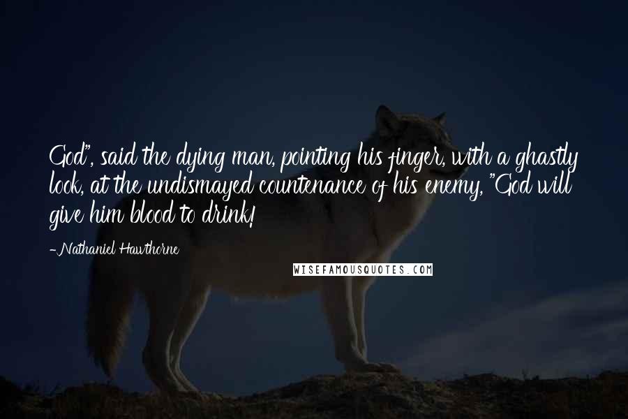 Nathaniel Hawthorne Quotes: God", said the dying man, pointing his finger, with a ghastly look, at the undismayed countenance of his enemy, "God will give him blood to drink!