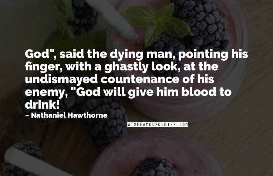 Nathaniel Hawthorne Quotes: God", said the dying man, pointing his finger, with a ghastly look, at the undismayed countenance of his enemy, "God will give him blood to drink!