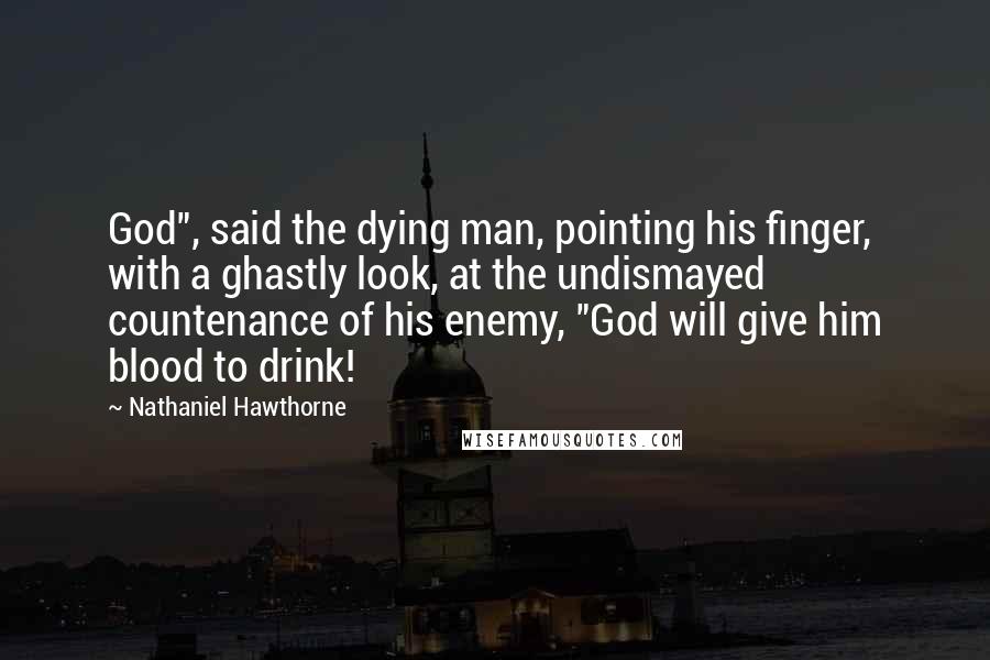 Nathaniel Hawthorne Quotes: God", said the dying man, pointing his finger, with a ghastly look, at the undismayed countenance of his enemy, "God will give him blood to drink!