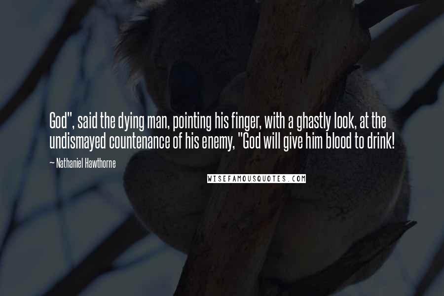 Nathaniel Hawthorne Quotes: God", said the dying man, pointing his finger, with a ghastly look, at the undismayed countenance of his enemy, "God will give him blood to drink!