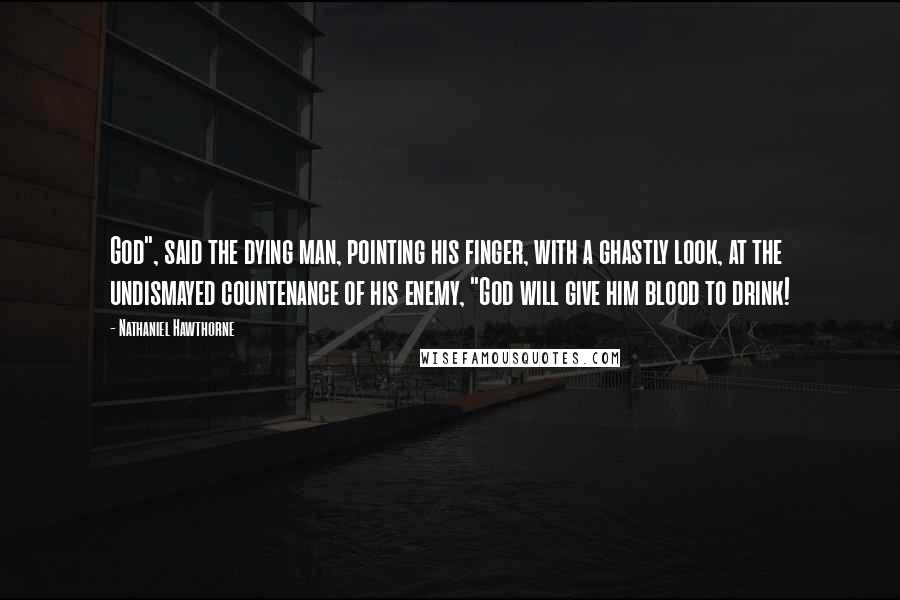 Nathaniel Hawthorne Quotes: God", said the dying man, pointing his finger, with a ghastly look, at the undismayed countenance of his enemy, "God will give him blood to drink!