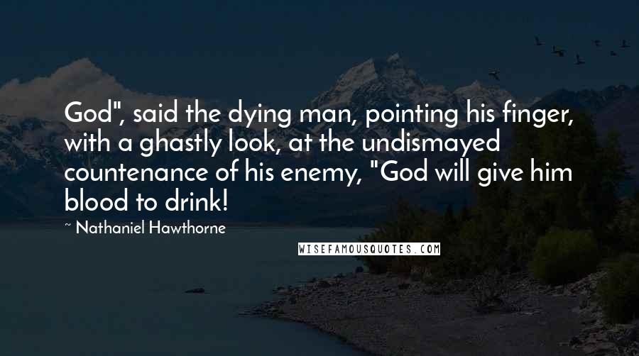 Nathaniel Hawthorne Quotes: God", said the dying man, pointing his finger, with a ghastly look, at the undismayed countenance of his enemy, "God will give him blood to drink!