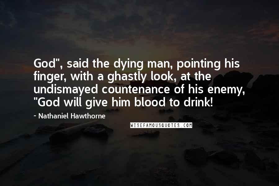 Nathaniel Hawthorne Quotes: God", said the dying man, pointing his finger, with a ghastly look, at the undismayed countenance of his enemy, "God will give him blood to drink!