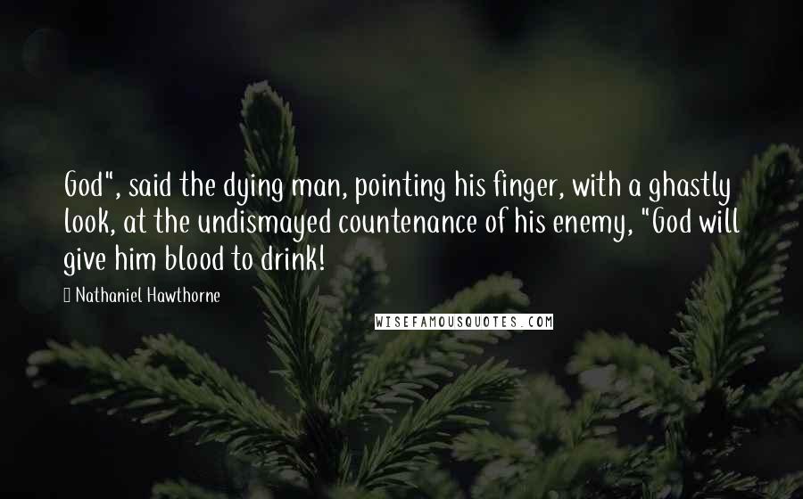 Nathaniel Hawthorne Quotes: God", said the dying man, pointing his finger, with a ghastly look, at the undismayed countenance of his enemy, "God will give him blood to drink!