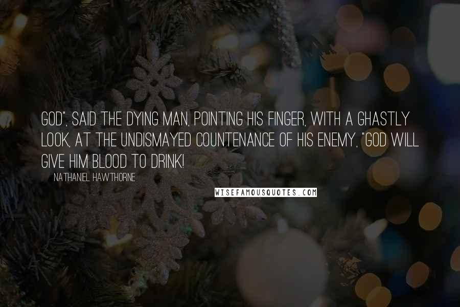 Nathaniel Hawthorne Quotes: God", said the dying man, pointing his finger, with a ghastly look, at the undismayed countenance of his enemy, "God will give him blood to drink!