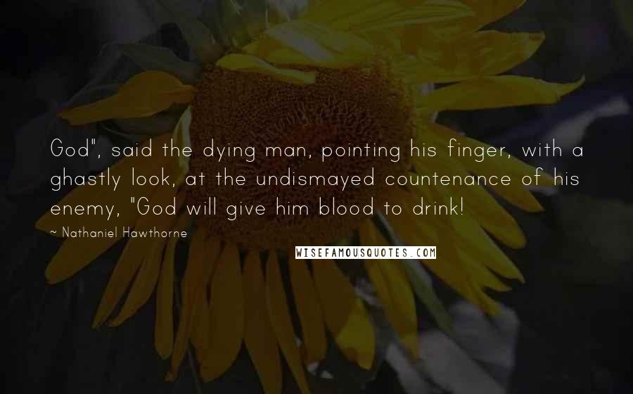 Nathaniel Hawthorne Quotes: God", said the dying man, pointing his finger, with a ghastly look, at the undismayed countenance of his enemy, "God will give him blood to drink!