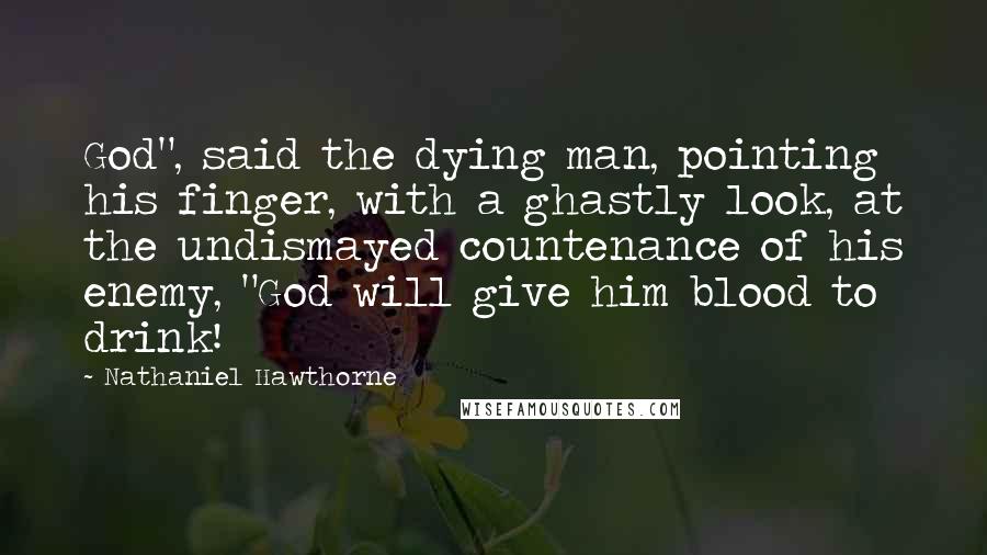 Nathaniel Hawthorne Quotes: God", said the dying man, pointing his finger, with a ghastly look, at the undismayed countenance of his enemy, "God will give him blood to drink!