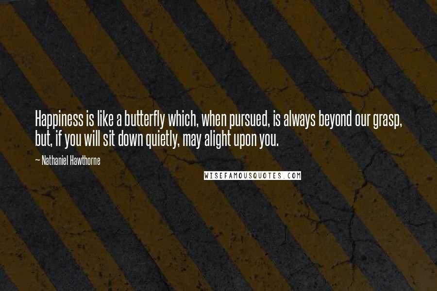 Nathaniel Hawthorne Quotes: Happiness is like a butterfly which, when pursued, is always beyond our grasp, but, if you will sit down quietly, may alight upon you.