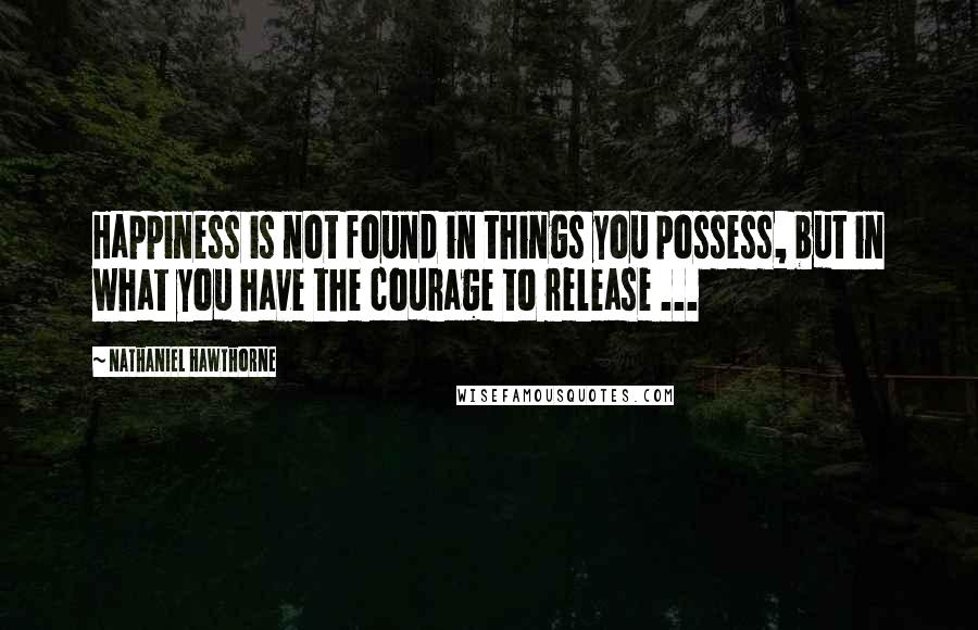 Nathaniel Hawthorne Quotes: Happiness is not found in things you possess, but in what you have the courage to release ...