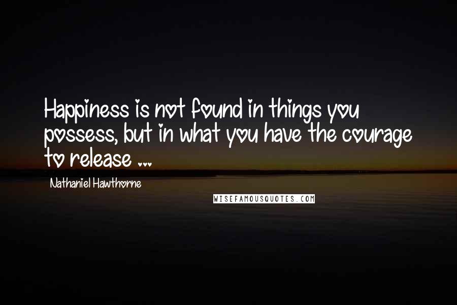 Nathaniel Hawthorne Quotes: Happiness is not found in things you possess, but in what you have the courage to release ...