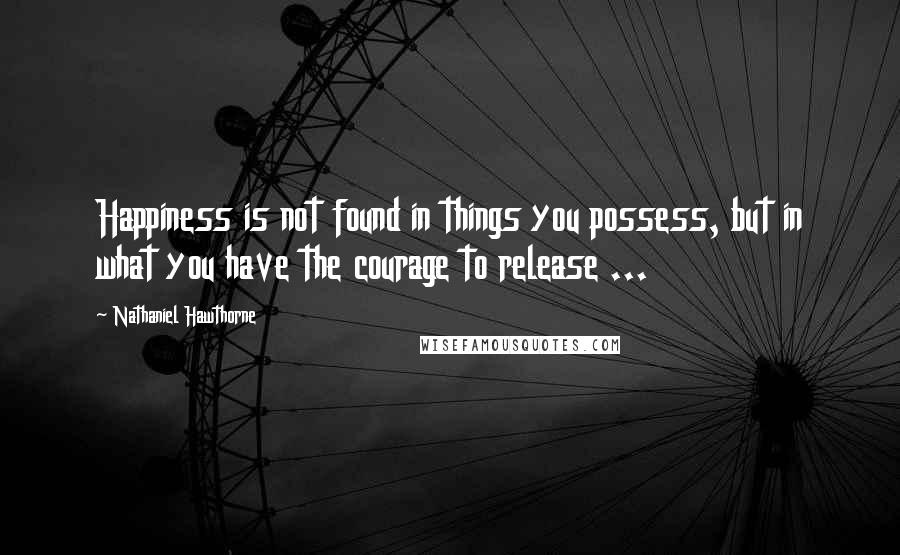 Nathaniel Hawthorne Quotes: Happiness is not found in things you possess, but in what you have the courage to release ...