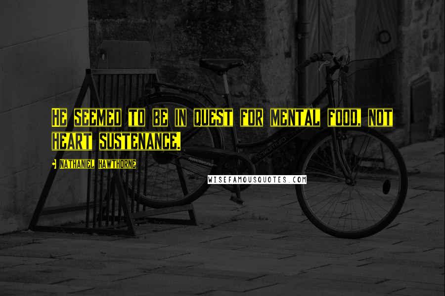 Nathaniel Hawthorne Quotes: He seemed to be in quest for mental food, not heart sustenance.
