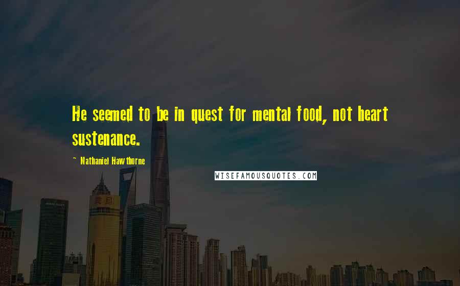 Nathaniel Hawthorne Quotes: He seemed to be in quest for mental food, not heart sustenance.
