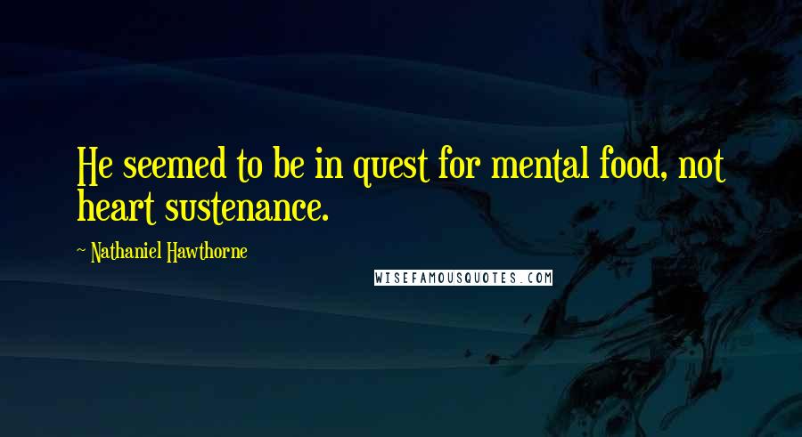 Nathaniel Hawthorne Quotes: He seemed to be in quest for mental food, not heart sustenance.