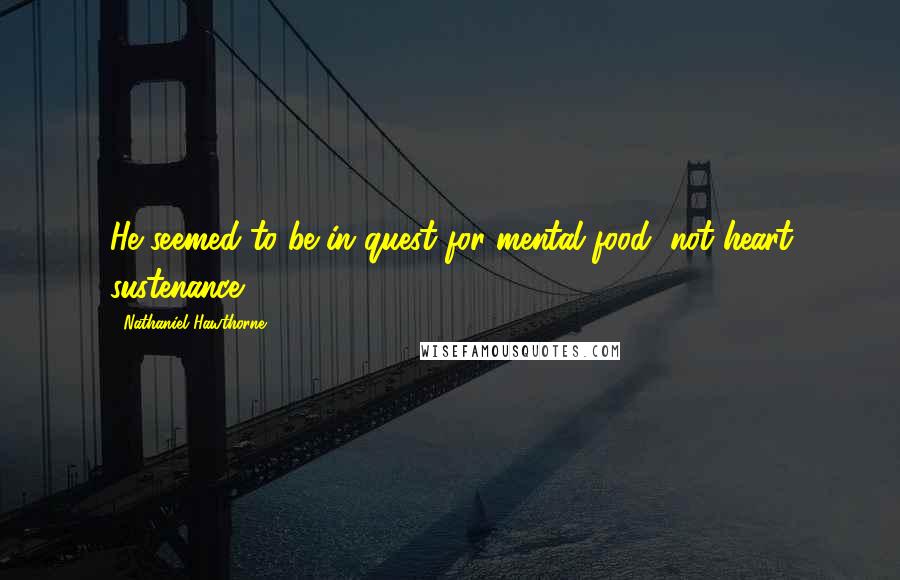 Nathaniel Hawthorne Quotes: He seemed to be in quest for mental food, not heart sustenance.
