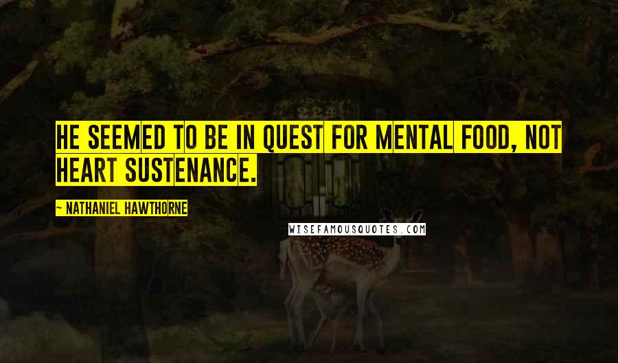 Nathaniel Hawthorne Quotes: He seemed to be in quest for mental food, not heart sustenance.