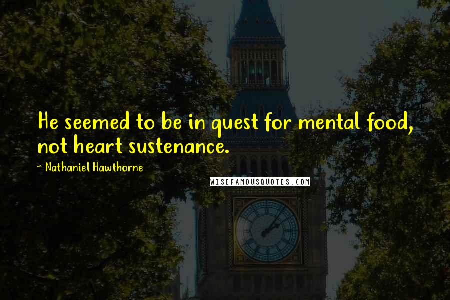 Nathaniel Hawthorne Quotes: He seemed to be in quest for mental food, not heart sustenance.